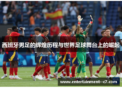 西班牙男足的辉煌历程与世界足球舞台上的崛起