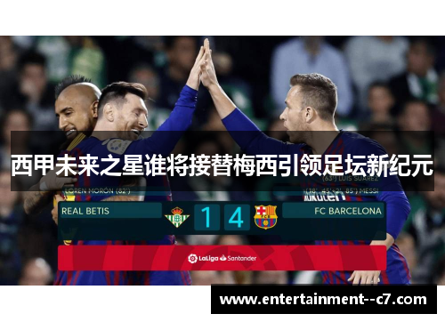西甲未来之星谁将接替梅西引领足坛新纪元