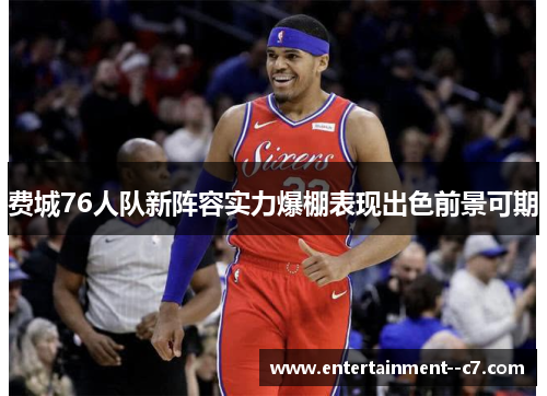 费城76人队新阵容实力爆棚表现出色前景可期