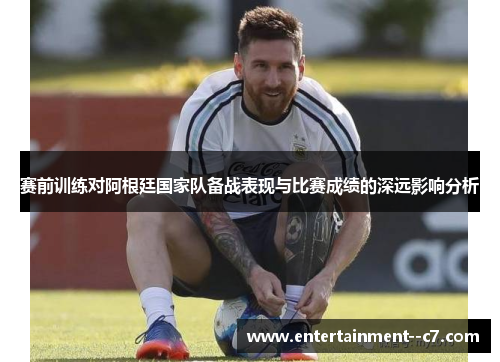 赛前训练对阿根廷国家队备战表现与比赛成绩的深远影响分析