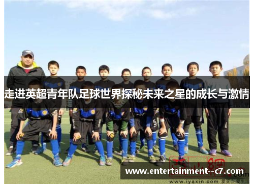 走进英超青年队足球世界探秘未来之星的成长与激情