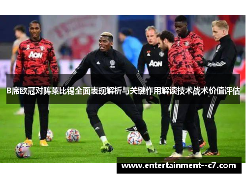 B席欧冠对阵莱比锡全面表现解析与关键作用解读技术战术价值评估