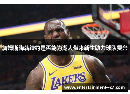 詹姆斯降薪续约是否能为湖人带来新生助力球队复兴 詹姆斯降薪续约是否能为湖人带来新生助力球队复兴