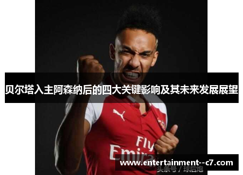 贝尔塔入主阿森纳后的四大关键影响及其未来发展展望