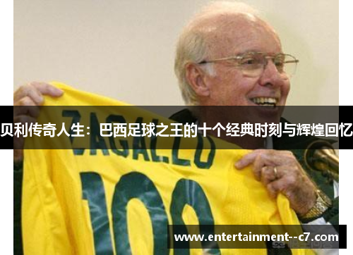 贝利传奇人生：巴西足球之王的十个经典时刻与辉煌回忆