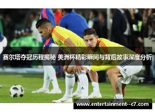 赛尔塔夺冠历程揭秘 美洲杯精彩瞬间与背后故事深度分析