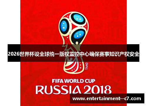 2026世界杯设全球统一版权监控中心确保赛事知识产权安全 2026世界杯设全球统一版权监控中心确保赛事知识产权安全