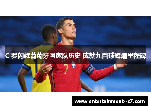 C 罗闪耀葡萄牙国家队历史 成就九百球辉煌里程碑 C 罗闪耀葡萄牙国家队历史 成就九百球辉煌里程碑