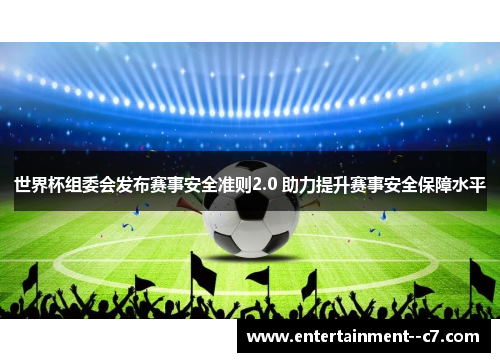 世界杯组委会发布赛事安全准则2.0 助力提升赛事安全保障水平 世界杯组委会发布赛事安全准则2.0 助力提升赛事安全保障水平