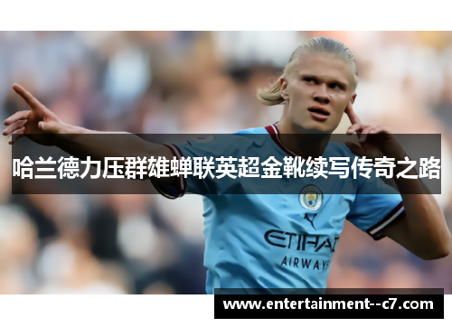 哈兰德力压群雄蝉联英超金靴续写传奇之路 哈兰德力压群雄蝉联英超金靴续写传奇之路