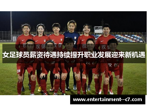 女足球员薪资待遇持续提升职业发展迎来新机遇