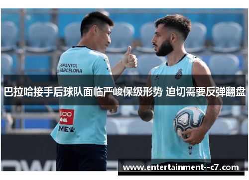 巴拉哈接手后球队面临严峻保级形势 迫切需要反弹翻盘 巴拉哈接手后球队面临严峻保级形势 迫切需要反弹翻盘