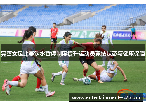 完善女足比赛饮水暂停制度提升运动员竞技状态与健康保障