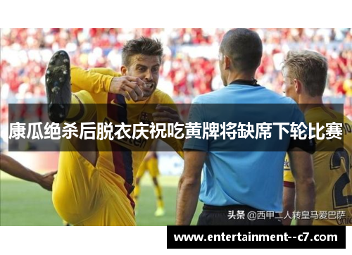 康瓜绝杀后脱衣庆祝吃黄牌将缺席下轮比赛 康瓜绝杀后脱衣庆祝吃黄牌将缺席下轮比赛