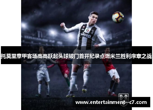 托莫里意甲客场高高跃起头球破门首开纪录点燃米兰胜利序章之战 托莫里意甲客场高高跃起头球破门首开纪录点燃米兰胜利序章之战