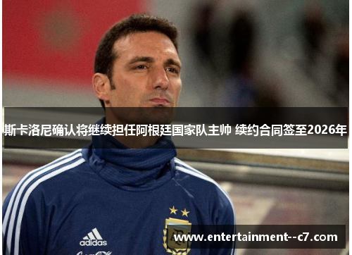 斯卡洛尼确认将继续担任阿根廷国家队主帅 续约合同签至2026年 斯卡洛尼确认将继续担任阿根廷国家队主帅 续约合同签至2026年