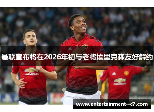 曼联宣布将在2026年初与老将埃里克森友好解约 曼联宣布将在2026年初与老将埃里克森友好解约