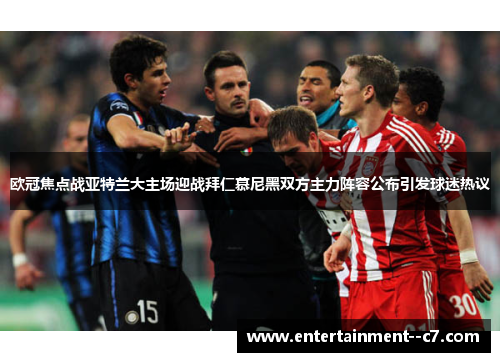 欧冠焦点战亚特兰大主场迎战拜仁慕尼黑双方主力阵容公布引发球迷热议 欧冠焦点战亚特兰大主场迎战拜仁慕尼黑双方主力阵容公布引发球迷热议