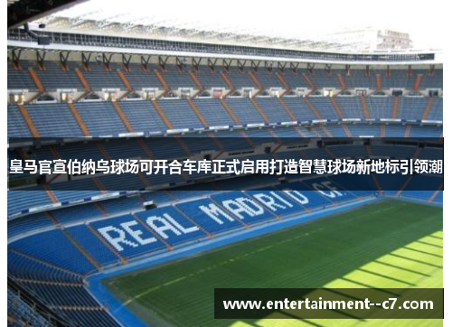 皇马官宣伯纳乌球场可开合车库正式启用打造智慧球场新地标引领潮