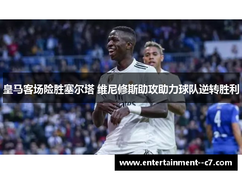 皇马客场险胜塞尔塔 维尼修斯助攻助力球队逆转胜利