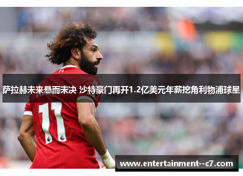 萨拉赫未来悬而未决 沙特豪门再开1.2亿美元年薪挖角利物浦球星