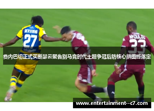 费内巴切正式买断瑟云聚告别马竞时代土超争冠后防核心拼图终落定