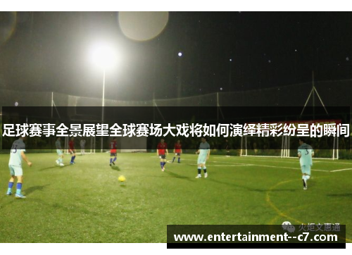 足球赛事全景展望全球赛场大戏将如何演绎精彩纷呈的瞬间