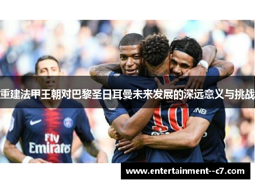 重建法甲王朝对巴黎圣日耳曼未来发展的深远意义与挑战