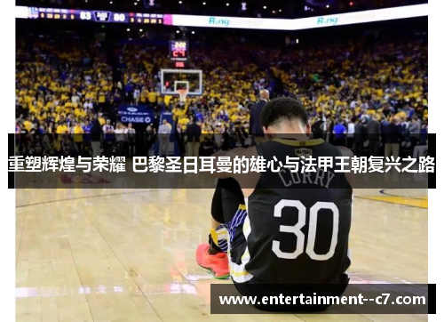 重塑辉煌与荣耀 巴黎圣日耳曼的雄心与法甲王朝复兴之路