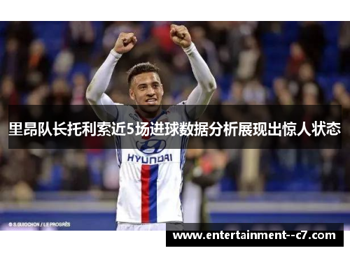 里昂队长托利索近5场进球数据分析展现出惊人状态
