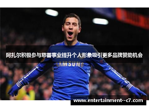 阿扎尔积极参与慈善事业提升个人形象吸引更多品牌赞助机会