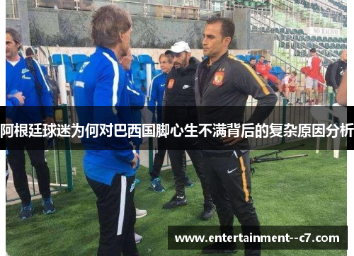 阿根廷球迷为何对巴西国脚心生不满背后的复杂原因分析