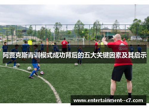 阿贾克斯青训模式成功背后的五大关键因素及其启示 阿贾克斯青训模式成功背后的五大关键因素及其启示
