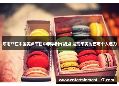 陈雨菲在中国美食节目中亲手制作甜点 展现甜美厨艺与个人魅力 陈雨菲在中国美食节目中亲手制作甜点 展现甜美厨艺与个人魅力