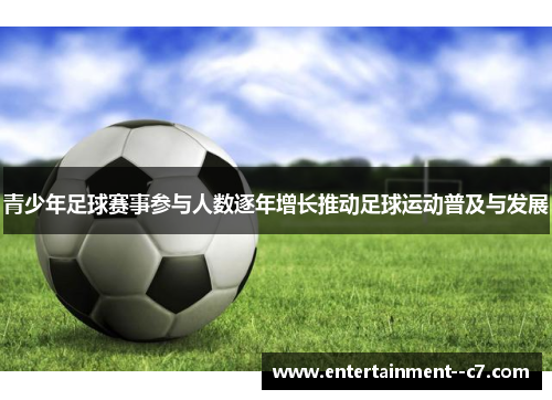 青少年足球赛事参与人数逐年增长推动足球运动普及与发展