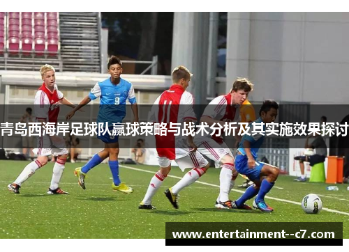 青岛西海岸足球队赢球策略与战术分析及其实施效果探讨 青岛西海岸足球队赢球策略与战术分析及其实施效果探讨