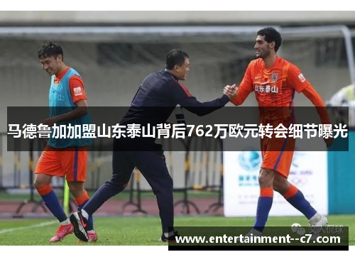 马德鲁加加盟山东泰山背后762万欧元转会细节曝光 马德鲁加加盟山东泰山背后762万欧元转会细节曝光