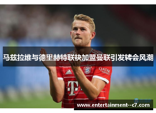 马兹拉维与德里赫特联袂加盟曼联引发转会风潮 马兹拉维与德里赫特联袂加盟曼联引发转会风潮