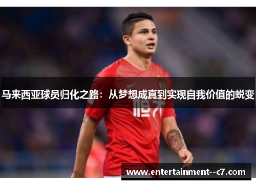 马来西亚球员归化之路:从梦想成真到实现自我价值的蜕变 马来西亚球员归化之路:从梦想成真到实现自我价值的蜕变