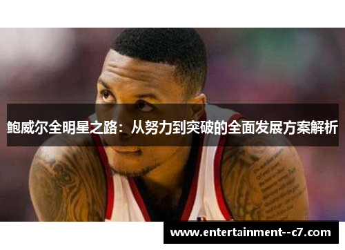 鲍威尔全明星之路：从努力到突破的全面发展方案解析
