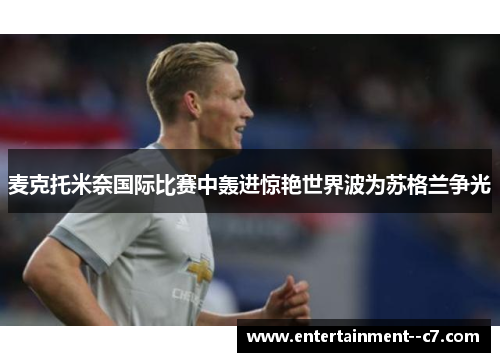 麦克托米奈国际比赛中轰进惊艳世界波为苏格兰争光 麦克托米奈国际比赛中轰进惊艳世界波为苏格兰争光
