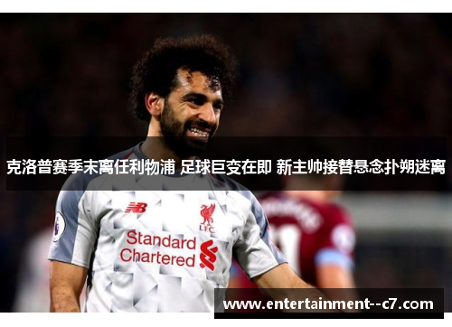 克洛普赛季末离任利物浦 足球巨变在即 新主帅接替悬念扑朔迷离