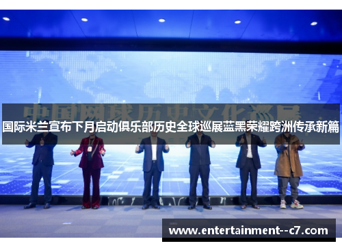 国际米兰宣布下月启动俱乐部历史全球巡展蓝黑荣耀跨洲传承新篇 国际米兰宣布下月启动俱乐部历史全球巡展蓝黑荣耀跨洲传承新篇