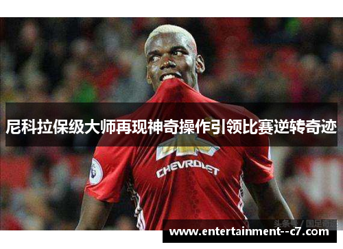 尼科拉保级大师再现神奇操作引领比赛逆转奇迹 尼科拉保级大师再现神奇操作引领比赛逆转奇迹