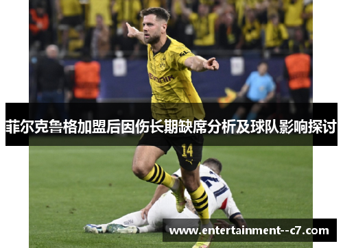 菲尔克鲁格加盟后因伤长期缺席分析及球队影响探讨