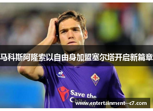 马科斯阿隆索以自由身加盟塞尔塔开启新篇章